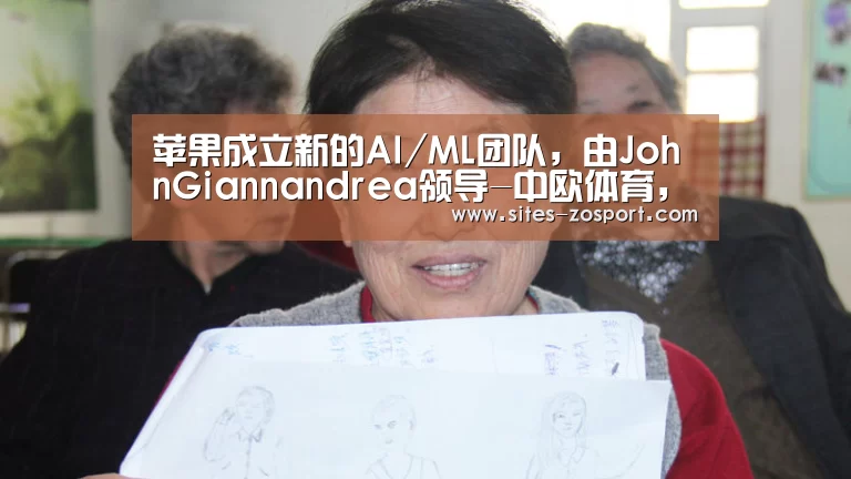 苹果成立新的AI/ML团队，由JohnGiannandrea领导-中欧体育，中欧
