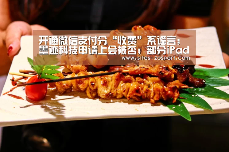 开通微信支付分“收费”系谣言；墨迹科技申请上会被否；部分iPad用户更新系统后设